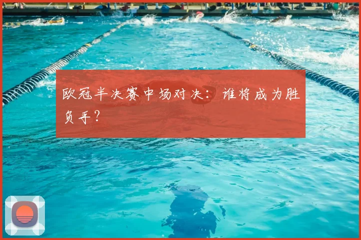 欧冠半决赛中场对决：谁将成为胜负手？