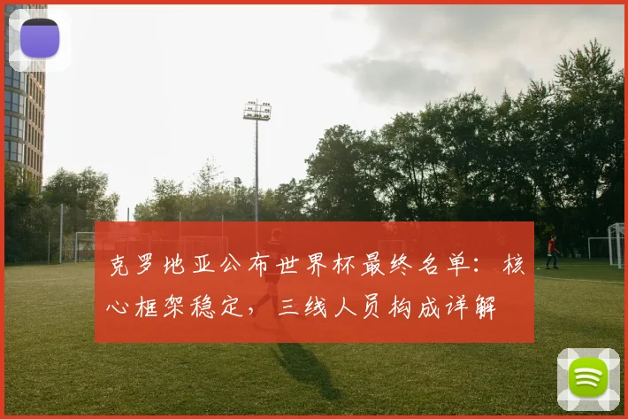 克罗地亚公布世界杯最终名单：核心框架稳定，三线人员构成详解