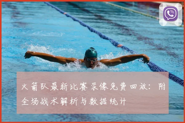 火箭队最新比赛录像免费回放：附全场战术解析与数据统计