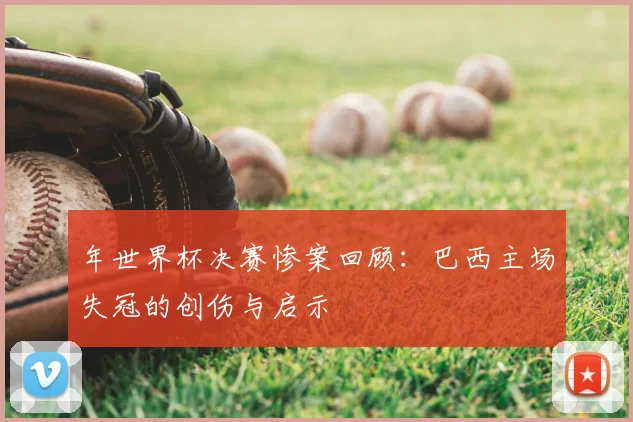 年世界杯决赛惨案回顾：巴西主场失冠的创伤与启示