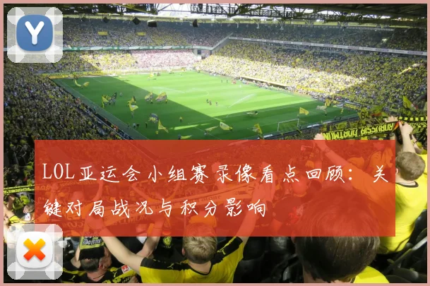 LOL亚运会小组赛录像看点回顾：关键对局战况与积分影响