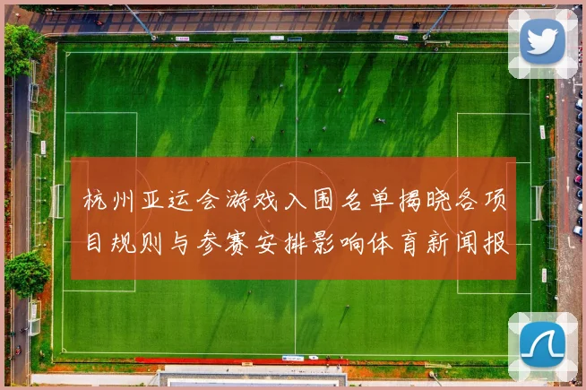 杭州亚运会游戏入围名单揭晓各项目规则与参赛安排影响体育新闻报道
