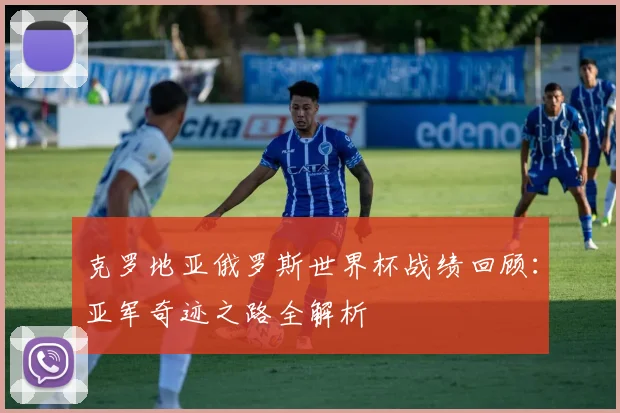 克罗地亚俄罗斯世界杯战绩回顾：亚军奇迹之路全解析