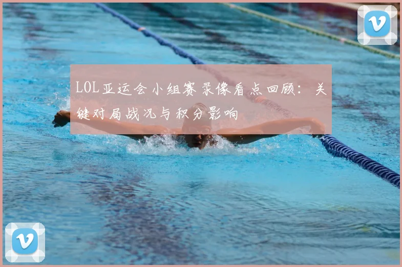 LOL亚运会小组赛录像看点回顾：关键对局战况与积分影响
