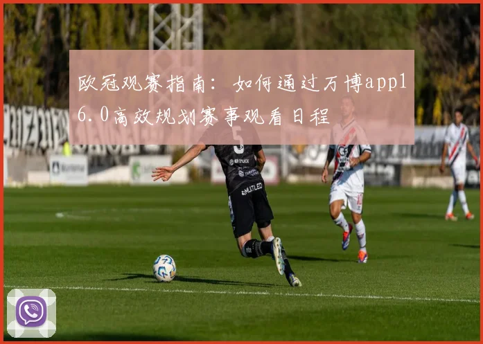 欧冠观赛指南：如何通过万博app16.0高效规划赛事观看日程