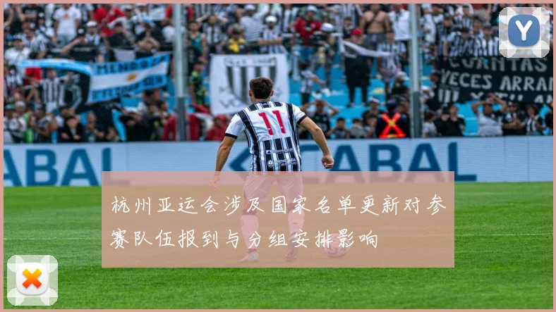 杭州亚运会涉及国家名单更新对参赛队伍报到与分组安排影响