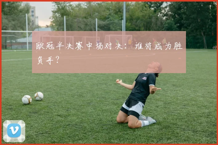 欧冠半决赛中场对决：谁将成为胜负手？