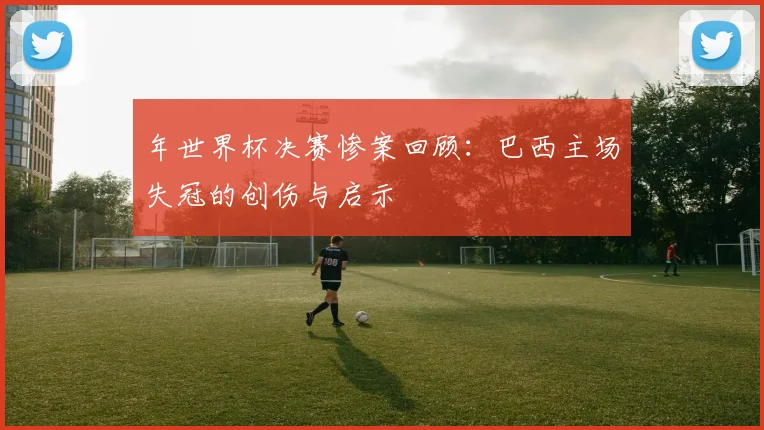 年世界杯决赛惨案回顾：巴西主场失冠的创伤与启示