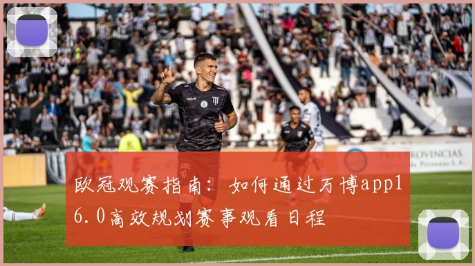 欧冠观赛指南：如何通过万博app16.0高效规划赛事观看日程
