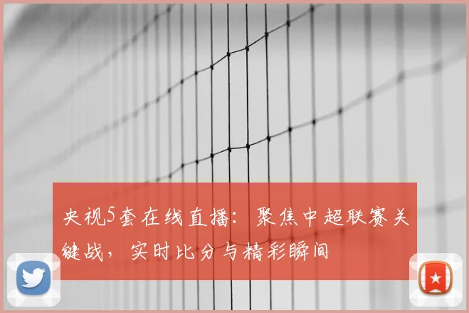 央视5套在线直播：聚焦中超联赛关键战，实时比分与精彩瞬间