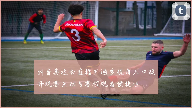 抖音奥运会直播开通多视角入口提升观赛互动与赛程观看便捷性