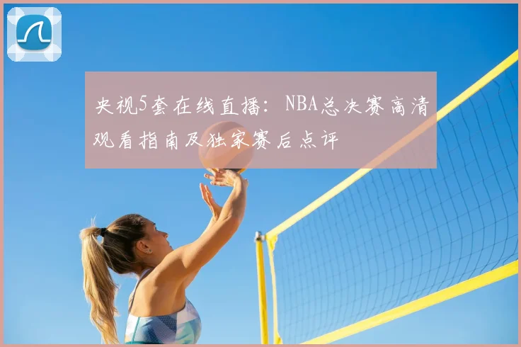央视5套在线直播：NBA总决赛高清观看指南及独家赛后点评