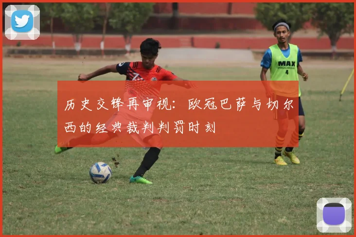 历史交锋再审视：欧冠巴萨与切尔西的经典裁判判罚时刻