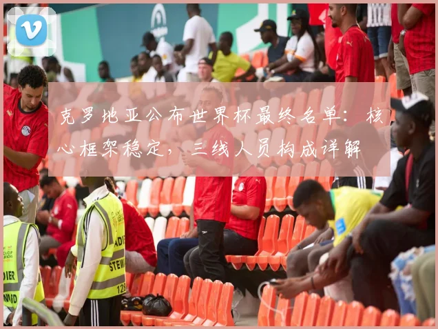 克罗地亚公布世界杯最终名单：核心框架稳定，三线人员构成详解