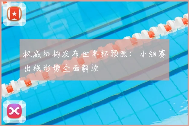 权威机构发布世界杯预测：小组赛出线形势全面解读